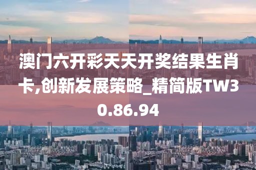 澳门六开彩天天开奖结果生肖卡,创新发展策略_精简版TW30.86.94