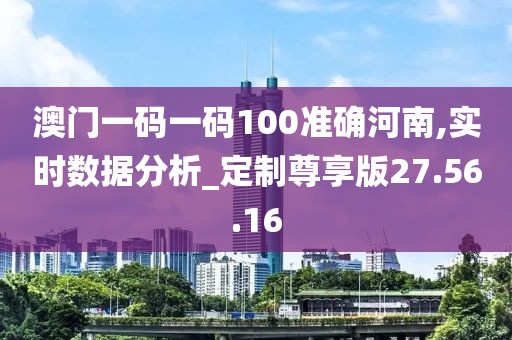 澳门一码一码100准确河南,实时数据分析_定制尊享版27.56.16
