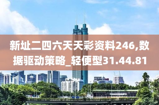 新址二四六天天彩资料246,数据驱动策略_轻便型31.44.81