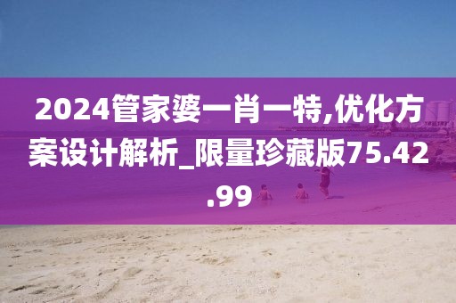 2024管家婆一肖一特,优化方案设计解析_限量珍藏版75.42.99