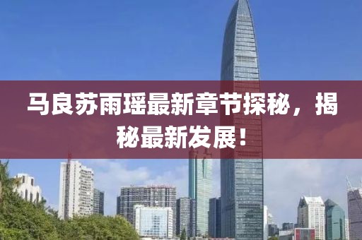 马良苏雨瑶最新章节探秘，揭秘最新发展！