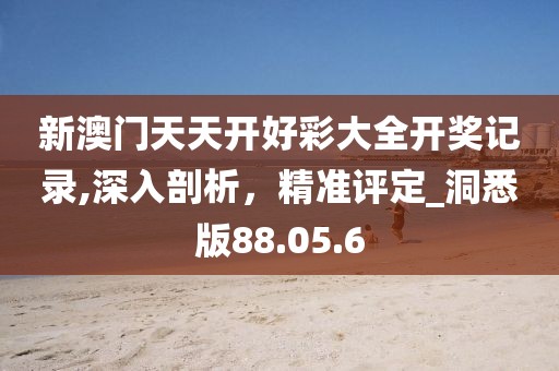 新澳门天天开好彩大全开奖记录,深入剖析，精准评定_洞悉版88.05.6