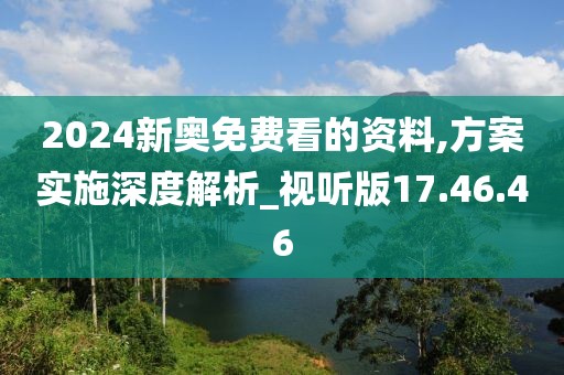 2024新奥免费看的资料,方案实施深度解析_视听版17.46.46