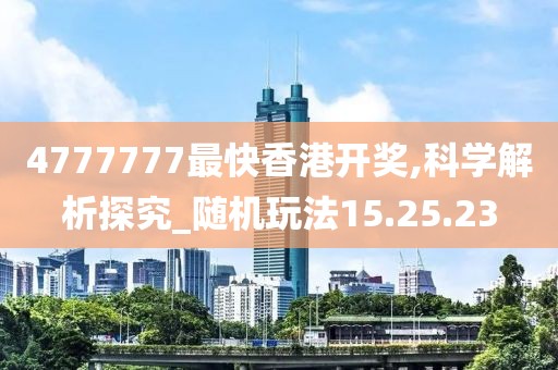 4777777最快香港开奖,科学解析探究_随机玩法15.25.23