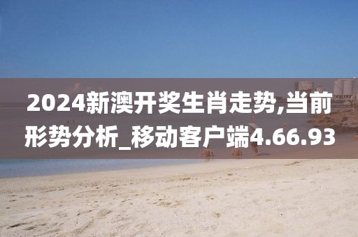 2024新澳开奖生肖走势,当前形势分析_移动客户端4.66.93