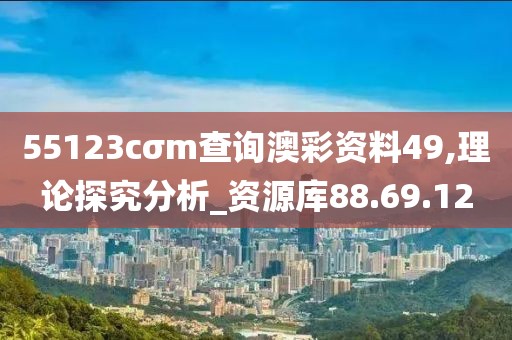 55123cσm查询澳彩资料49,理论探究分析_资源库88.69.12