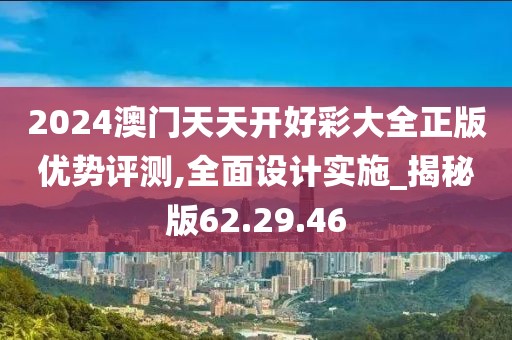 2024澳门天天开好彩大全正版优势评测,全面设计实施_揭秘版62.29.46