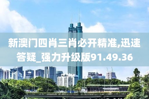 新澳门四肖三肖必开精准,迅速答疑_强力升级版91.49.36