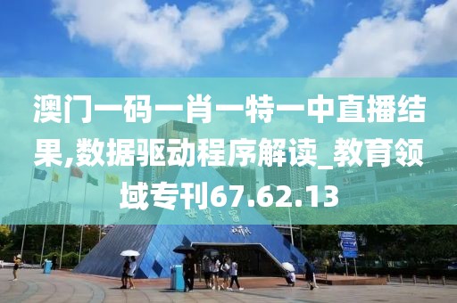 澳门一码一肖一特一中直播结果,数据驱动程序解读_教育领域专刊67.62.13