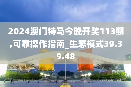 2024澳门特马今晚开奖113期,可靠操作指南_生态模式39.39.48