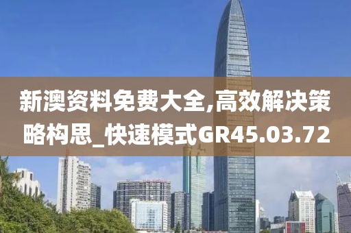 新澳资料免费大全,高效解决策略构思_快速模式GR45.03.72