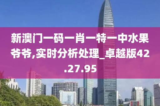 新澳门一码一肖一特一中水果爷爷,实时分析处理_卓越版42.27.95