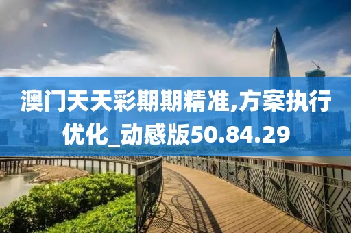 澳门天天彩期期精准,方案执行优化_动感版50.84.29