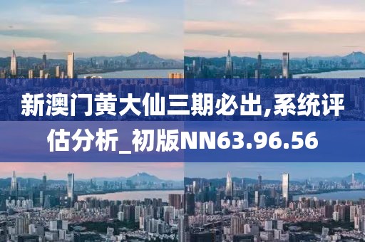 新澳门黄大仙三期必出,系统评估分析_初版NN63.96.56