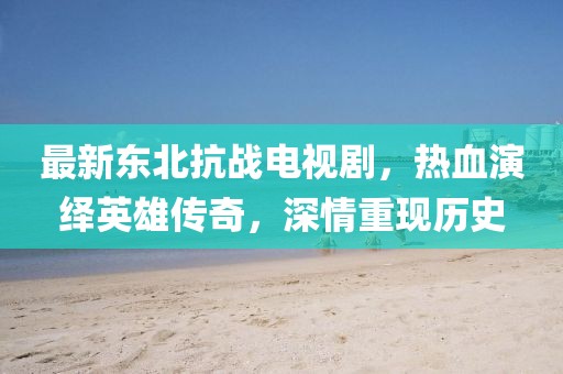 最新东北抗战电视剧，热血演绎英雄传奇，深情重现历史
