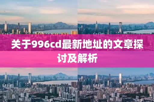 关于996cd最新地址的文章探讨及解析