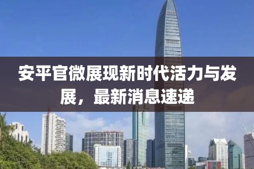 安平官微展现新时代活力与发展，最新消息速递