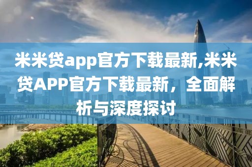 米米贷app官方下载最新,米米贷APP官方下载最新，全面解析与深度探讨