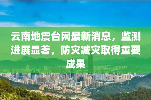 云南地震台网最新消息，监测进展显著，防灾减灾取得重要成果