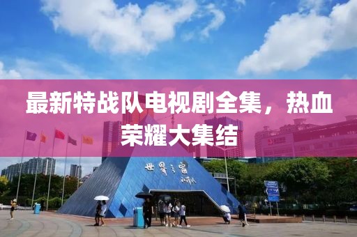 最新特战队电视剧全集，热血荣耀大集结