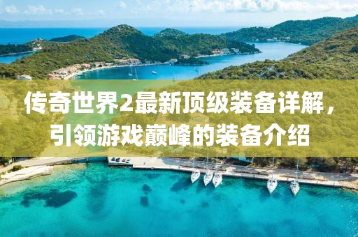 传奇世界2最新顶级装备详解，引领游戏巅峰的装备介绍