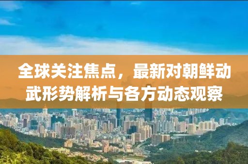 全球关注焦点，最新对朝鲜动武形势解析与各方动态观察
