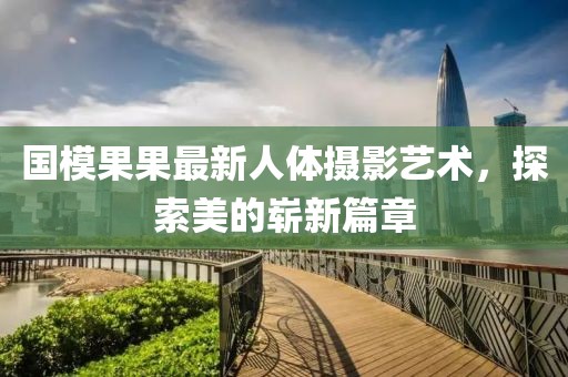 国模果果最新人体摄影艺术，探索美的崭新篇章