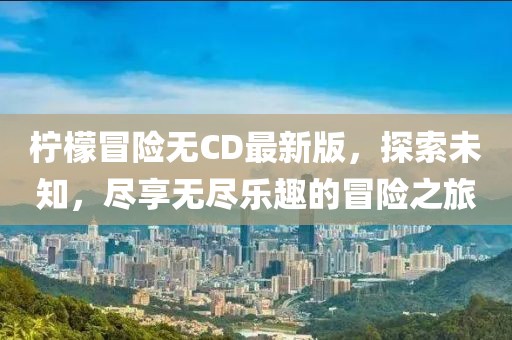 柠檬冒险无CD最新版，探索未知，尽享无尽乐趣的冒险之旅