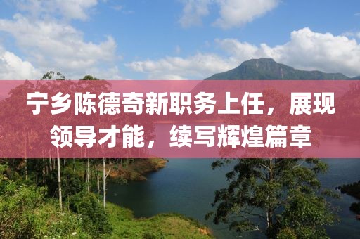 宁乡陈德奇新职务上任，展现领导才能，续写辉煌篇章