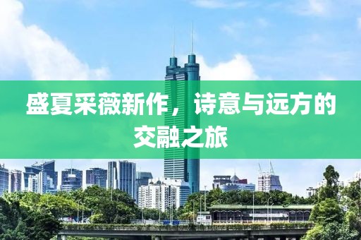 盛夏采薇新作，诗意与远方的交融之旅