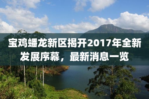 宝鸡蟠龙新区揭开2017年全新发展序幕，最新消息一览