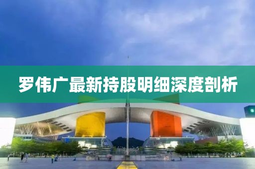 罗伟广最新持股明细深度剖析