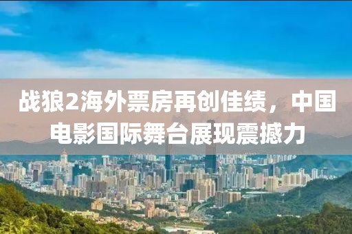 战狼2海外票房再创佳绩，中国电影国际舞台展现震撼力
