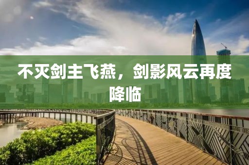 不灭剑主飞燕，剑影风云再度降临
