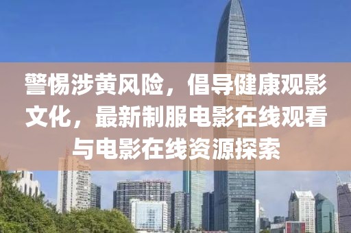 警惕涉黄风险，倡导健康观影文化，最新制服电影在线观看与电影在线资源探索