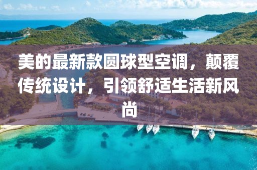 美的最新款圆球型空调，颠覆传统设计，引领舒适生活新风尚