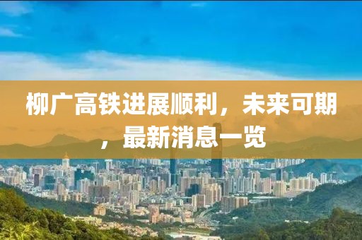柳广高铁进展顺利，未来可期，最新消息一览