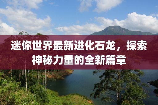 迷你世界最新进化石龙，探索神秘力量的全新篇章