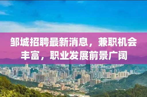 邹城招聘最新消息，兼职机会丰富，职业发展前景广阔