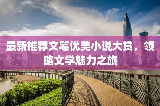 最新推荐文笔优美小说大赏，领略文学魅力之旅