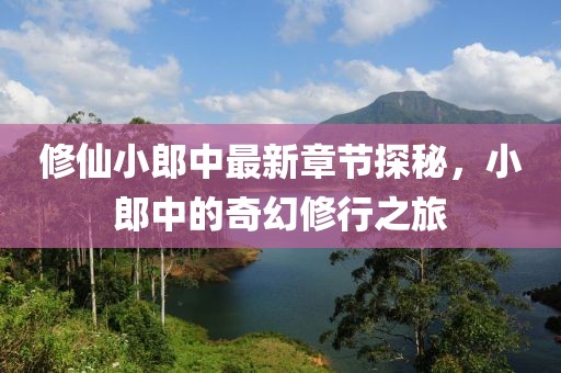 修仙小郎中最新章节探秘，小郎中的奇幻修行之旅