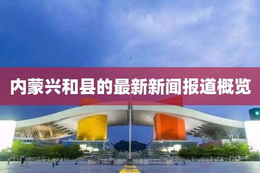 内蒙兴和县的最新新闻报道概览