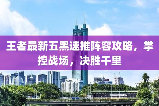 王者最新五黑速推阵容攻略，掌控战场，决胜千里