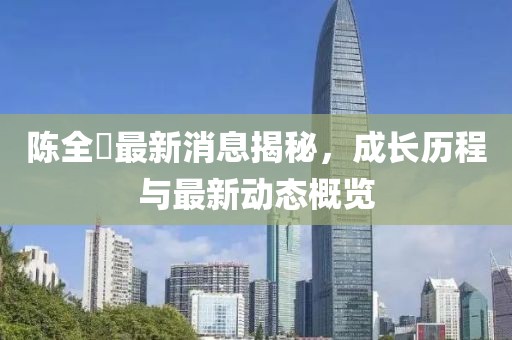陈全囯最新消息揭秘，成长历程与最新动态概览
