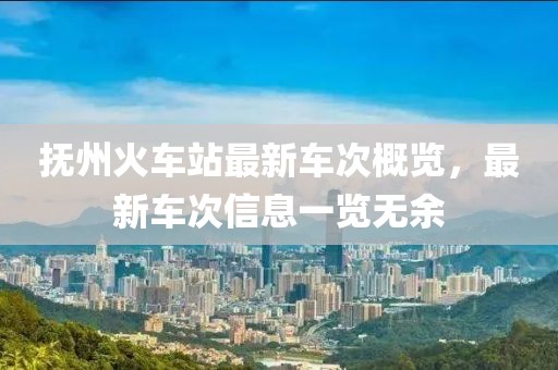 抚州火车站最新车次概览，最新车次信息一览无余
