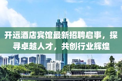 开远酒店宾馆最新招聘启事，探寻卓越人才，共创行业辉煌