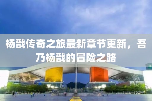 杨戬传奇之旅最新章节更新，吾乃杨戬的冒险之路