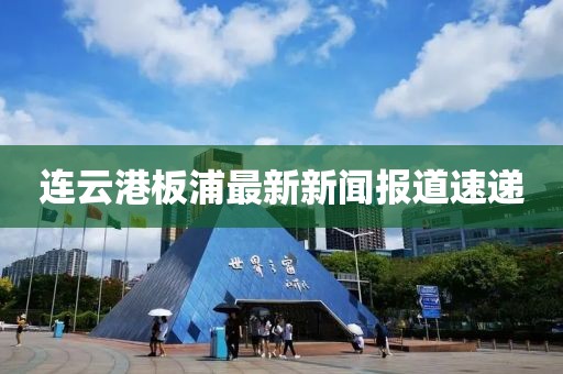 连云港板浦最新新闻报道速递