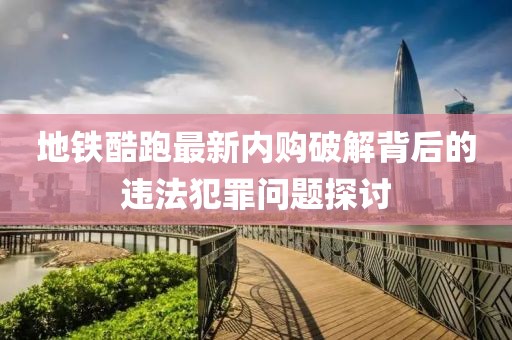地铁酷跑最新内购破解背后的违法犯罪问题探讨