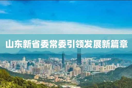 山东新省委常委引领发展新篇章